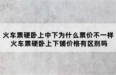 火车票硬卧上中下为什么票价不一样 火车票硬卧上下铺价格有区别吗